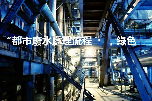“都市廢水處理流程，綠色凈化，美麗家園守護(hù)者”